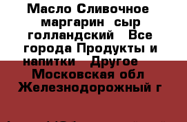 Масло Сливочное ,маргарин ,сыр голландский - Все города Продукты и напитки » Другое   . Московская обл.,Железнодорожный г.